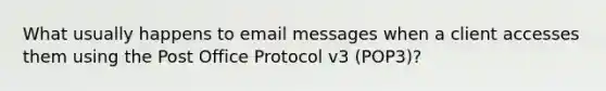 What usually happens to email messages when a client accesses them using the Post Office Protocol v3 (POP3)?