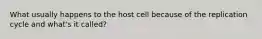 What usually happens to the host cell because of the replication cycle and what's it called?