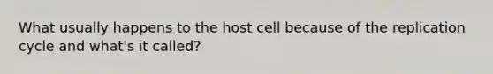 What usually happens to the host cell because of the replication cycle and what's it called?