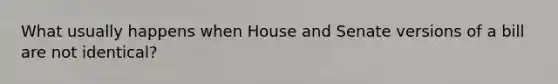 What usually happens when House and Senate versions of a bill are not identical?