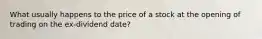 What usually happens to the price of a stock at the opening of trading on the ex-dividend date?