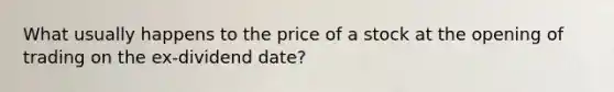 What usually happens to the price of a stock at the opening of trading on the ex-dividend date?