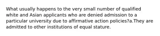 What usually happens to the very small number of qualified white and Asian applicants who are denied admission to a particular university due to affirmative action policies?a.They are admitted to other institutions of equal stature.