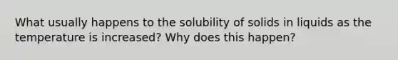 What usually happens to the solubility of solids in liquids as the temperature is increased? Why does this happen?