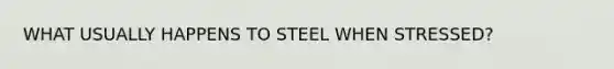 WHAT USUALLY HAPPENS TO STEEL WHEN STRESSED?