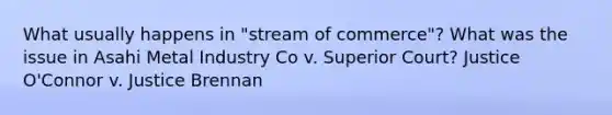 What usually happens in "stream of commerce"? What was the issue in Asahi Metal Industry Co v. Superior Court? Justice O'Connor v. Justice Brennan