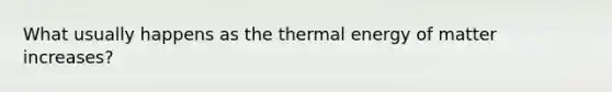 What usually happens as the thermal energy of matter increases?