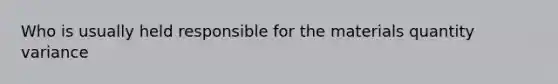 Who is usually held responsible for the materials quantity variance