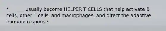 *___ ___ usually become HELPER T CELLS that help activate B cells, other T cells, and macrophages, and direct the adaptive immune response.