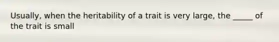 Usually, when the heritability of a trait is very large, the _____ of the trait is small