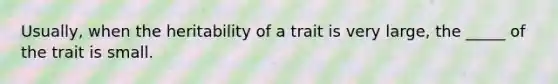 Usually, when the heritability of a trait is very large, the _____ of the trait is small.