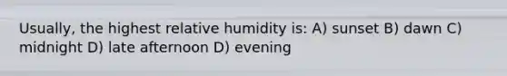 Usually, the highest relative humidity is: A) sunset B) dawn C) midnight D) late afternoon D) evening