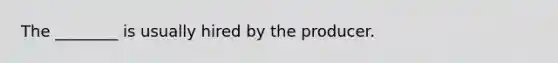 The ________ is usually hired by the producer.