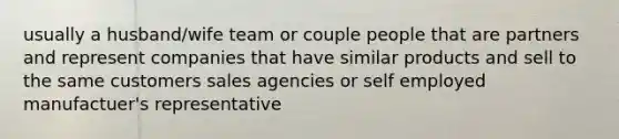 usually a husband/wife team or couple people that are partners and represent companies that have similar products and sell to the same customers sales agencies or self employed manufactuer's representative