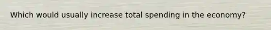 Which would usually increase total spending in the economy?