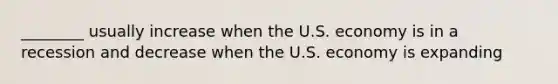 ________ usually increase when the U.S. economy is in a recession and decrease when the U.S. economy is expanding