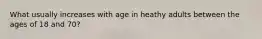 What usually increases with age in heathy adults between the ages of 18 and 70?