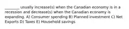 ________ usually increase(s) when the Canadian economy is in a recession and decrease(s) when the Canadian economy is expanding. A) Consumer spending B) Planned investment C) Net Exports D) Taxes E) Household savings