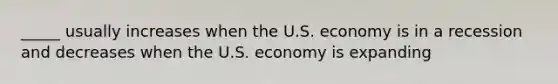 _____ usually increases when the U.S. economy is in a recession and decreases when the U.S. economy is expanding