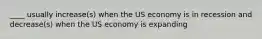 ____ usually increase(s) when the US economy is in recession and decrease(s) when the US economy is expanding