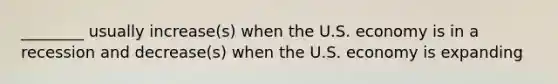 ________ usually increase(s) when the U.S. economy is in a recession and decrease(s) when the U.S. economy is expanding