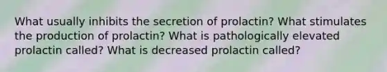 What usually inhibits the secretion of prolactin? What stimulates the production of prolactin? What is pathologically elevated prolactin called? What is decreased prolactin called?