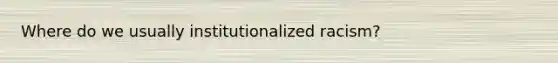 Where do we usually institutionalized racism?