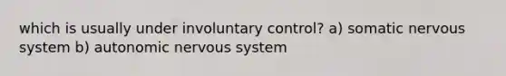 which is usually under involuntary control? a) somatic nervous system b) autonomic nervous system