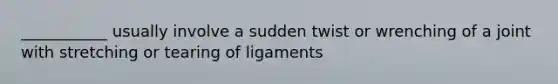 ___________ usually involve a sudden twist or wrenching of a joint with stretching or tearing of ligaments