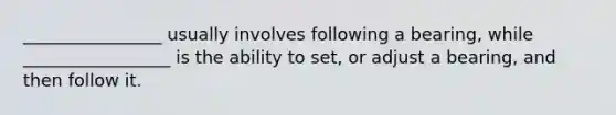 ________________ usually involves following a bearing, while _________________ is the ability to set, or adjust a bearing, and then follow it.