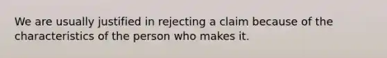 We are usually justified in rejecting a claim because of the characteristics of the person who makes it.