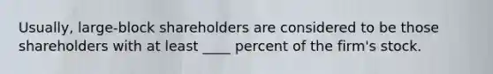 Usually, large-block shareholders are considered to be those shareholders with at least ____ percent of the firm's stock.