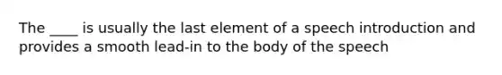 The ____ is usually the last element of a speech introduction and provides a smooth lead-in to the body of the speech