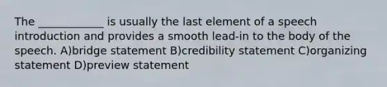 The ____________ is usually the last element of a speech introduction and provides a smooth lead-in to the body of the speech. A)bridge statement B)credibility statement C)organizing statement D)preview statement