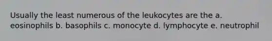 Usually the least numerous of the leukocytes are the a. eosinophils b. basophils c. monocyte d. lymphocyte e. neutrophil