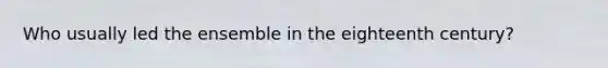 Who usually led the ensemble in the eighteenth century?