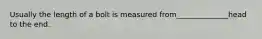 Usually the length of a bolt is measured from______________head to the end.