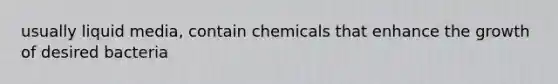 usually liquid media, contain chemicals that enhance the growth of desired bacteria