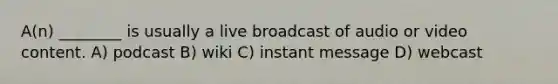 A(n) ________ is usually a live broadcast of audio or video content. A) podcast B) wiki C) instant message D) webcast