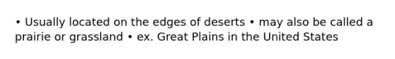 • Usually located on the edges of deserts • may also be called a prairie or grassland • ex. Great Plains in the United States