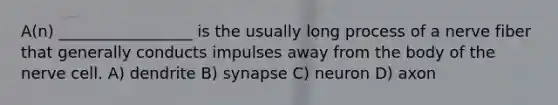 A(n) _________________ is the usually long process of a nerve fiber that generally conducts impulses away from the body of the nerve cell. A) dendrite B) synapse C) neuron D) axon