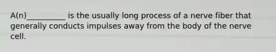 A(n)__________ is the usually long process of a nerve fiber that generally conducts impulses away from the body of the nerve cell.