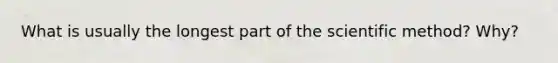 What is usually the longest part of the scientific method? Why?