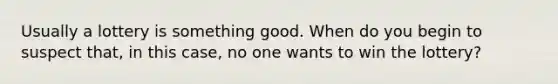 Usually a lottery is something good. When do you begin to suspect that, in this case, no one wants to win the lottery?