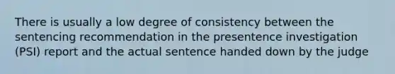 There is usually a low degree of consistency between the sentencing recommendation in the presentence investigation (PSI) report and the actual sentence handed down by the judge