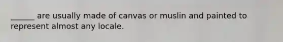 ______ are usually made of canvas or muslin and painted to represent almost any locale.