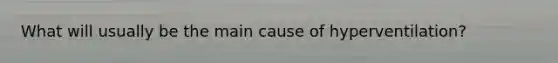 What will usually be the main cause of hyperventilation?