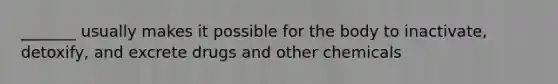 _______ usually makes it possible for the body to inactivate, detoxify, and excrete drugs and other chemicals