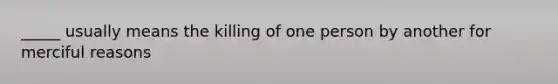 _____ usually means the killing of one person by another for merciful reasons