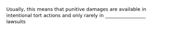 Usually, this means that punitive damages are available in intentional tort actions and only rarely in _________________ lawsuits